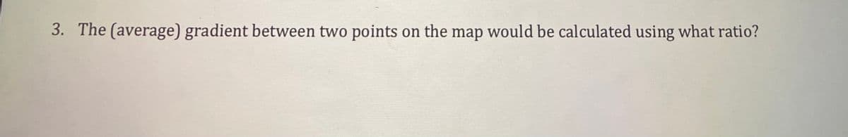 3. The (average) gradient between two points on the map would be calculated using what ratio?
