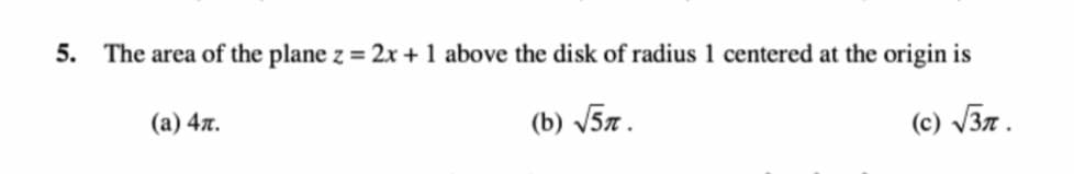 5.
The area of the plane z = 2x + 1 above the disk of radius 1 centered at the origin is
(a) 47.
(b) V57.
(c) V37.
