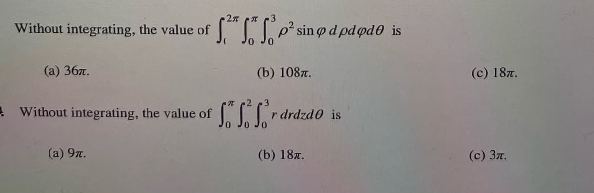 3
S"SLe° sinod pdod0 is
Without integrating, the value of
(а) 36.
(b) 1087.
(c) 187.
e Without integrating, the value of
rdrdzde is
(а) 9л.
(b) 187.
(с) Зл.
