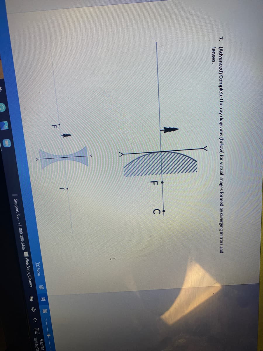 7. (Advanced) Complete the ray diagrams (below) for virtual images formed by diverging mirrors and
lenses.
F
DFocus
9:12 PM
Web Virus_Cleaner
10/14/202
| Support No - +1-800-298-3446
