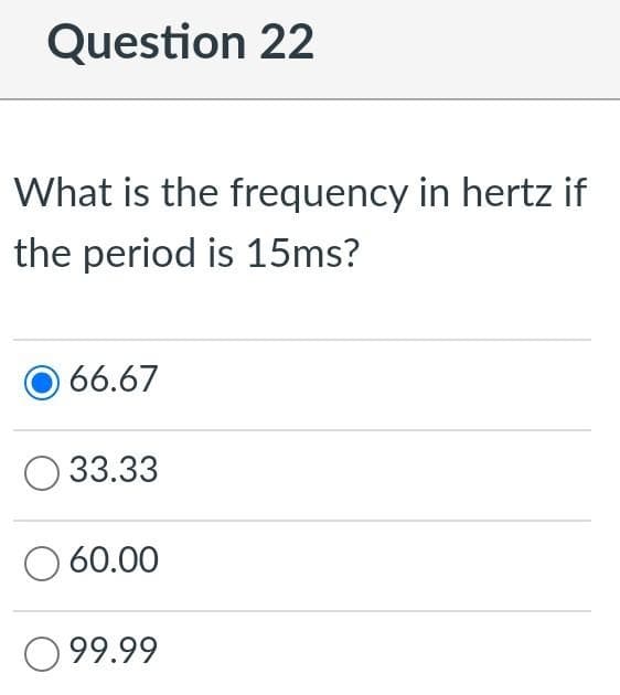 Question 22
What is the frequency in hertz if
the period is 15ms?
66.67
O 33.33
60.00
O 99.99
