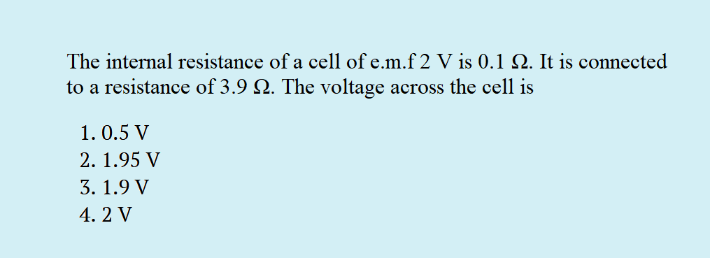 The internal resistance of a cell of e.m.f 2 V is 0.1 Q. It is connected
to a resistance of 3.9 Q. The voltage across the cell is
1. 0.5 V
2. 1.95 V
3. 1.9 V
4. 2 V
