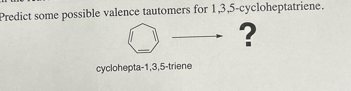 Predict some possible valence tautomers for 1,3,5-cycloheptatriene.
→?
cyclohepta-1,3,5-triene