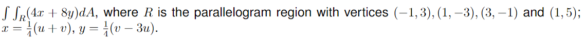 S SR(4x + 8y)dA, where R is the parallelogram region with vertices (-1,3), (1, −3), (3, −1) and (1,5);
x = (u + v), y = (v − 3u).