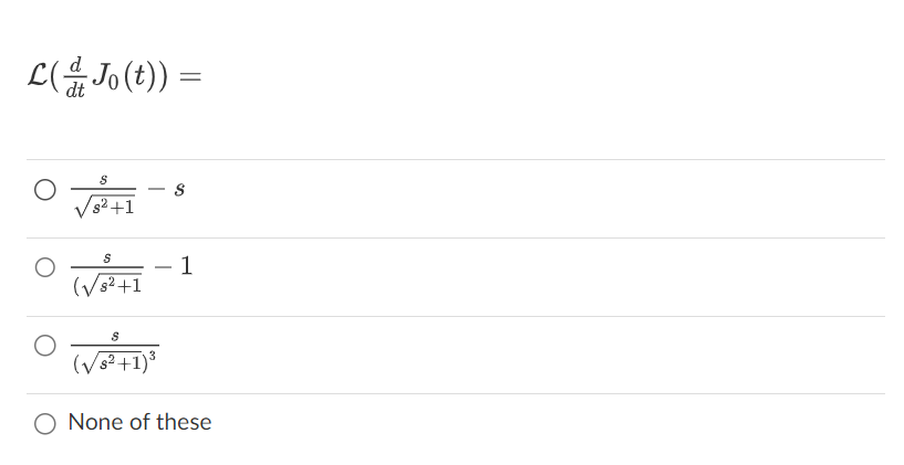 The image presents a mathematical problem involving the Laplace transform. The expression given is:

\[
\mathcal{L}\left(\frac{d}{dt}J_0(t)\right) =
\]

Below this expression, four options are provided as potential solutions:

1. \(\frac{s}{\sqrt{s^2+1}} - s\)
2. \(\frac{s}{(\sqrt{s^2+1})} - 1\)
3. \(\frac{s}{(\sqrt{s^2+1})^3}\)
4. None of these

Each option is presented with a radio button to select the correct answer. The problem likely involves finding the Laplace transform of the derivative of a Bessel function \(J_0(t)\).