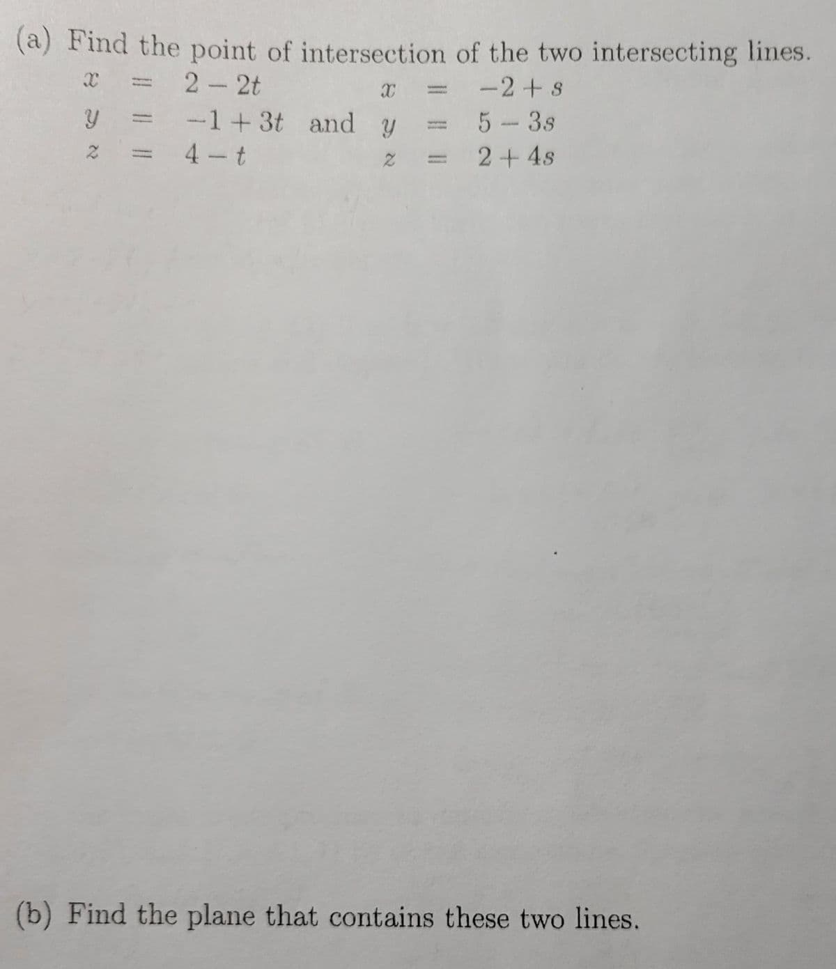 (a) Find the point of intersection of the two intersecting lines.
= 2-2t
-2+s
-1+3t and y
4 t
5-3s
2+4s
(b) Find the plane that contains these two lines.
