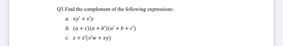 Q3.Find the complement of the following expressions:
а.
xy' + x'y
b. (a + c)(a + b')(a' + b + c')
c. z+z'(v'w + xy)

