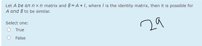 Let A be an n xn matrix and B= A+1, where I is the identity matrix, then it is possible for
A and B to be similar.
Select one:
29
True
O False
