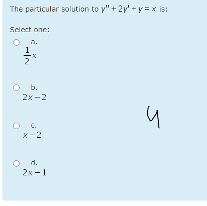 The particular solution to y" + 2y' +y = x is:
Select one:
a.
X
O b.
2х-2
O C.
х - 2
d.
2х - 1
