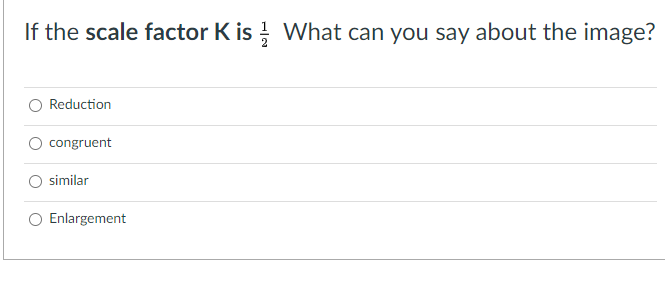 If the scale factor K is What can you say about the image?
Reduction
congruent
similar
Enlargement
