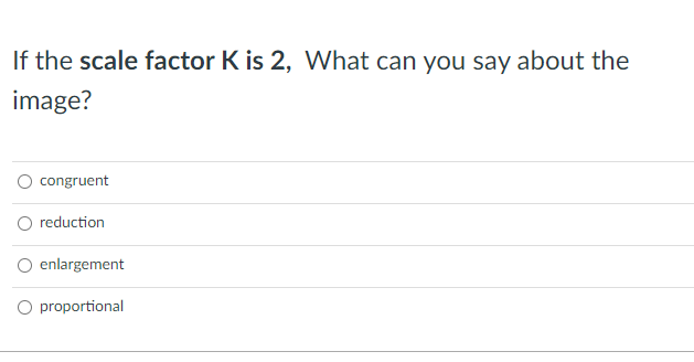 If the scale factor K is 2, What can you say about the
image?
O congruent
O reduction
O enlargement
O proportional
