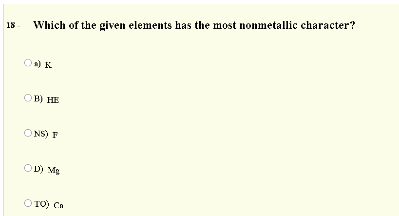 18 -
Which of the given elements has the most nonmetallic character?
O a) K
ОВ) НЕ
O NS) F
O D) Mg
Ο ΤΟ) Ca
