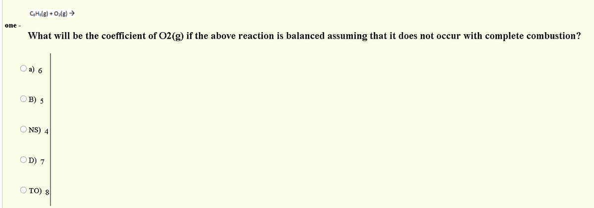 CHslg) + O:(g) →
one -
What will be the coefficient of 02(g) if the above reaction is balanced assuming that it does not occur with complete combustion?
а) 6
OB) 5
O NS) 4
OD) 7
O TO) 8
