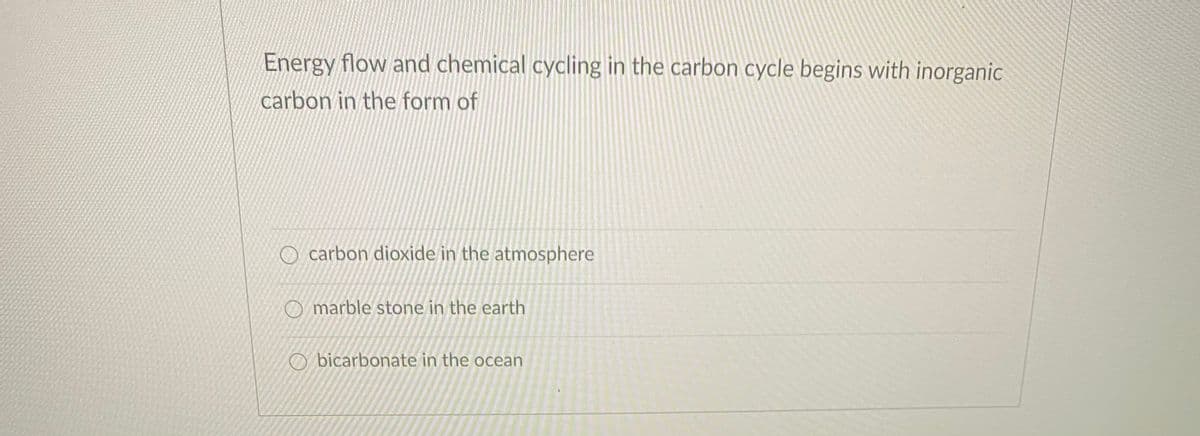 Energy flow and chemical cycling in the carbon cycle begins with inorganic
carbon in the form of
O carbon dioxide in the atmosphere
O marble stone in the earth
O bicarbonate in the ocean
