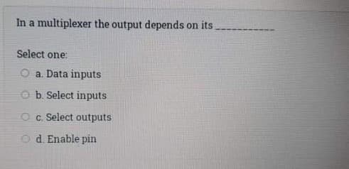 In a multiplexer the output depends on its
Select one:
a. Data inputs
Ob. Select inputs
Oc. Select outputs
Od. Enable pin