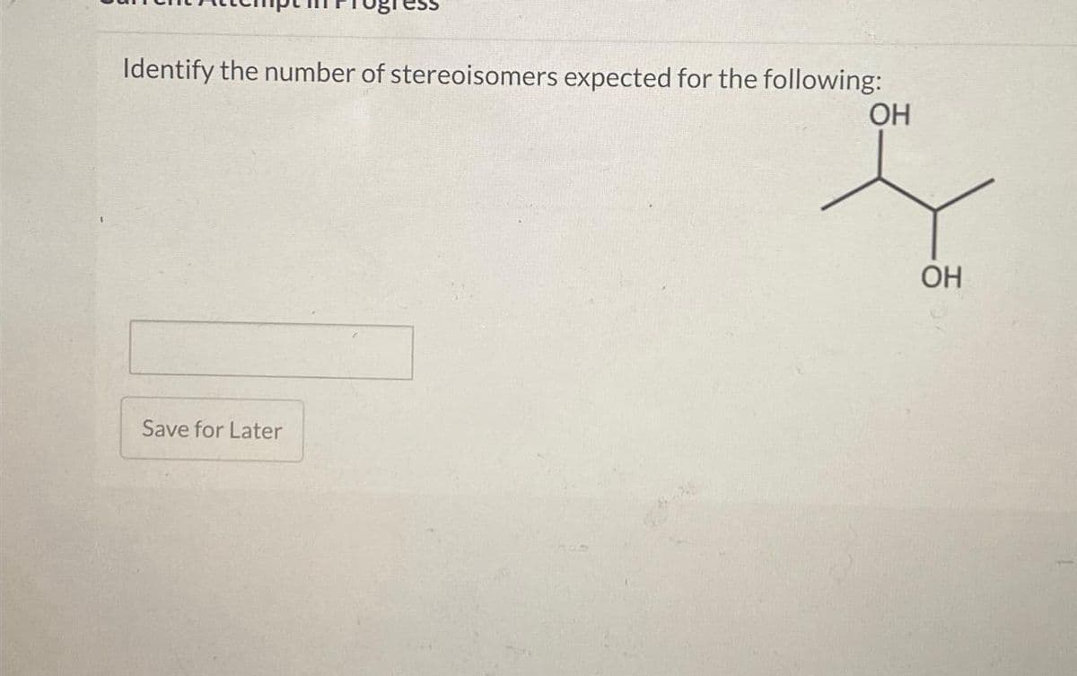 Identify the number of stereoisomers expected for the following:
Save for Later
OH
OH