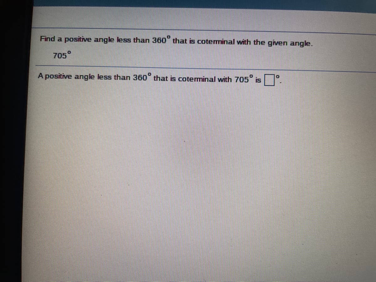 Find a positive angle less than 360 that is coteminal with the given angle.
705°
A positive angle less than 360" that is coterminal with 705 is|
