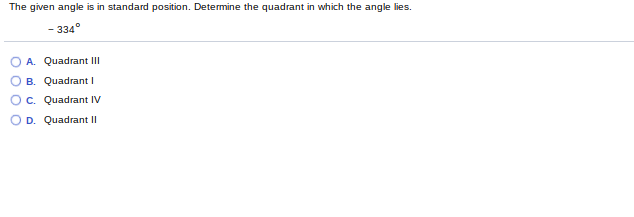 The given angle is in standard position. Determine the quadrant in which the angle lies.
- 334°
A. Quadrant II
B. Quadrant I
c. Quadrant IV
D. Quadrant Il
