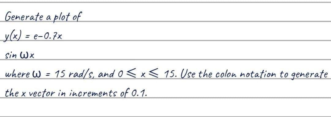 Generate a plot of
y(x) = e-0.7x
sin Wx
where W
15 rad/s, and 0 < x< 15. Use the colon notation to generate
the x vector in increments of 0.1.
