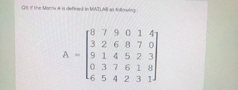 Q1: If the Matrix A is defined in MATLAB as following:
8790
1 4
3268 70
A =
9
1 4 5 2 3
0
3
7 6 1 8
-6
5 4 2 3 1