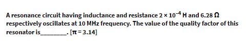 A resonance circuit having inductance and resistance 2 x 10-4 H and 6.28 2
respectively oscillates at 10 MHz frequency. The value of the quality factor of this
resonator is
______ [π = 3.14]