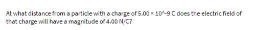 At what distance from a particle with a charge of 5.00 × 10^-9 C does the electric field of
that charge will have a magnitude of 4.00 N/C?