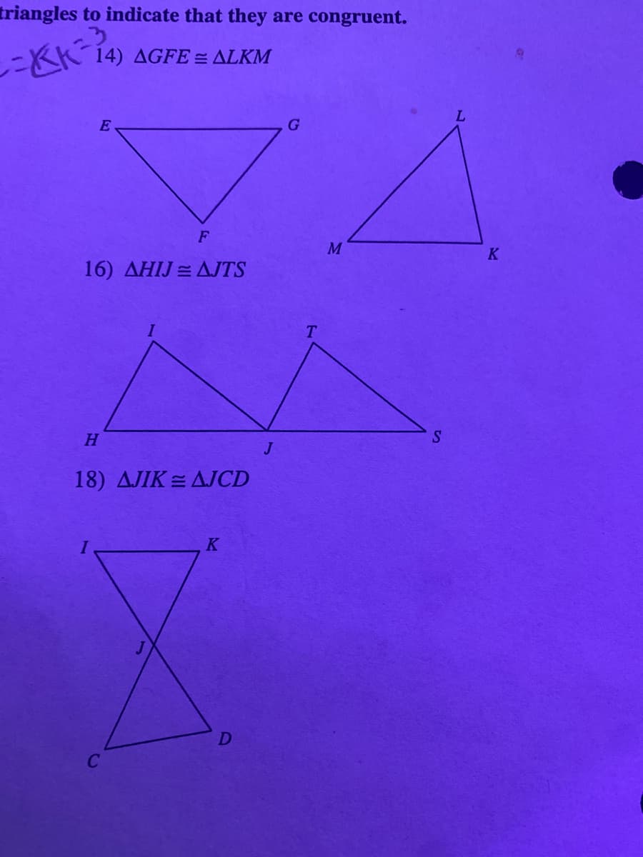 triangles to indicate that they are congruent.
KK 14) AGFE = ALKM
K
16) AHIJ =AJTS
T.
H.
S
J
18) AJIK = AJCD
K
D
