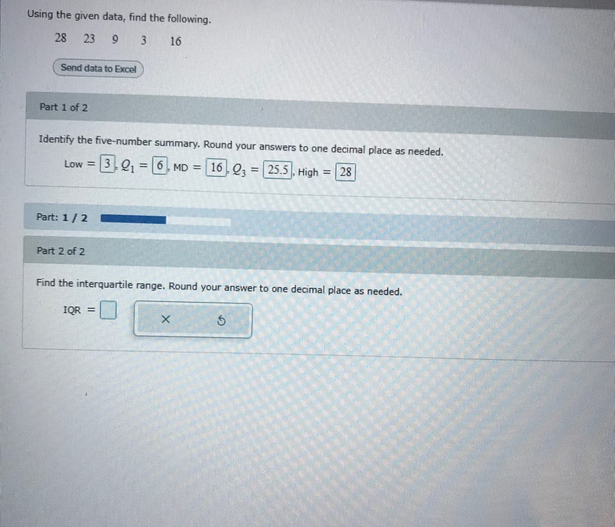 Using the given data, find the following.
28
23
16
Send data to Excel
Part 1 of 2
Identify the five-number summary. Round your answers to one decimal place as needed.
3.01
6. MD = 16 .23 = 25.5, High =
Low =
28
%3D
%3D
Part: 1/2
Part 2 of 2
Find the interquartile range. Round your answer to one decimal place as needed.
IQR =
