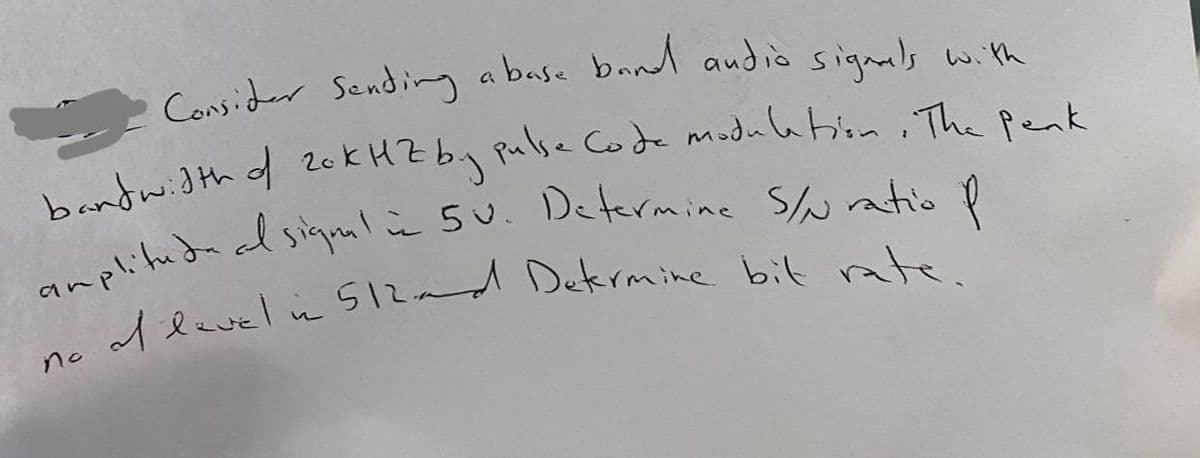 e Consider Sending abase bnnd andio sigmls with
bandwidth f 2ck HZ by pulse Code modulation ,The Penk
amplitudaadsigal è sU. Determine Sonto n
Alavel in 512a
Dekrmine bit ate.
no
