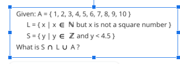 Given: A = {1, 2, 3, 4, 5, 6, 7, 8, 9, 10}
L = {x|x € N but x is not a square number}
S={yly € Z and y <4.5}
What is S n LUA?