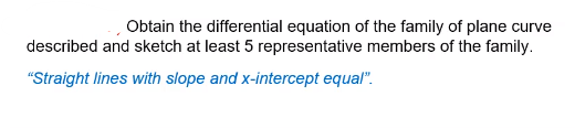 Obtain the differential equation of the family of plane curve
described and sketch at least 5 representative members of the family.
"Straight lines with slope and x-intercept equal".