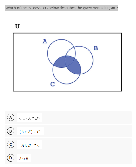 Which of the expressions below describes the given Venn diagram?
A
B
(C₂
U
CU (ANB)
(ANB) UC'
(AUB) nC
D AUB
A
C
B