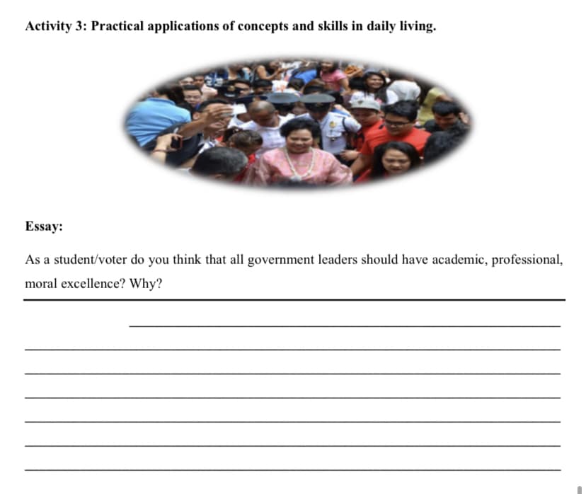 Activity 3: Practical applications of concepts and skills in daily living.
Essay:
As a student/voter do you think that all government leaders should have academic, professional,
moral excellence? Why?
