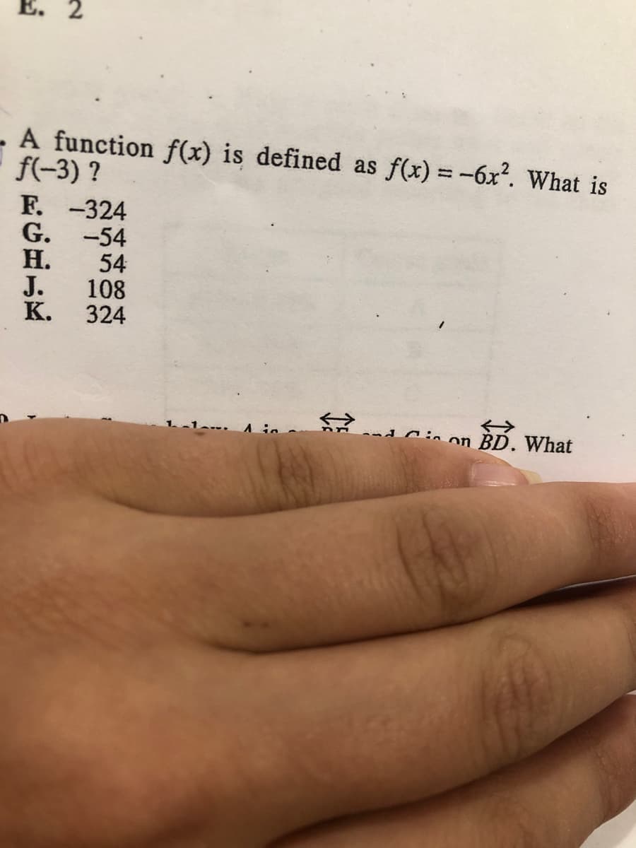 E. 2
- A function f(x) is defined as f(x) =-6x?. What is
f(-3) ?
Е. -324
G.
-54
Н.
J.
К.
54
108
324
Ain
Cin on BD. What
