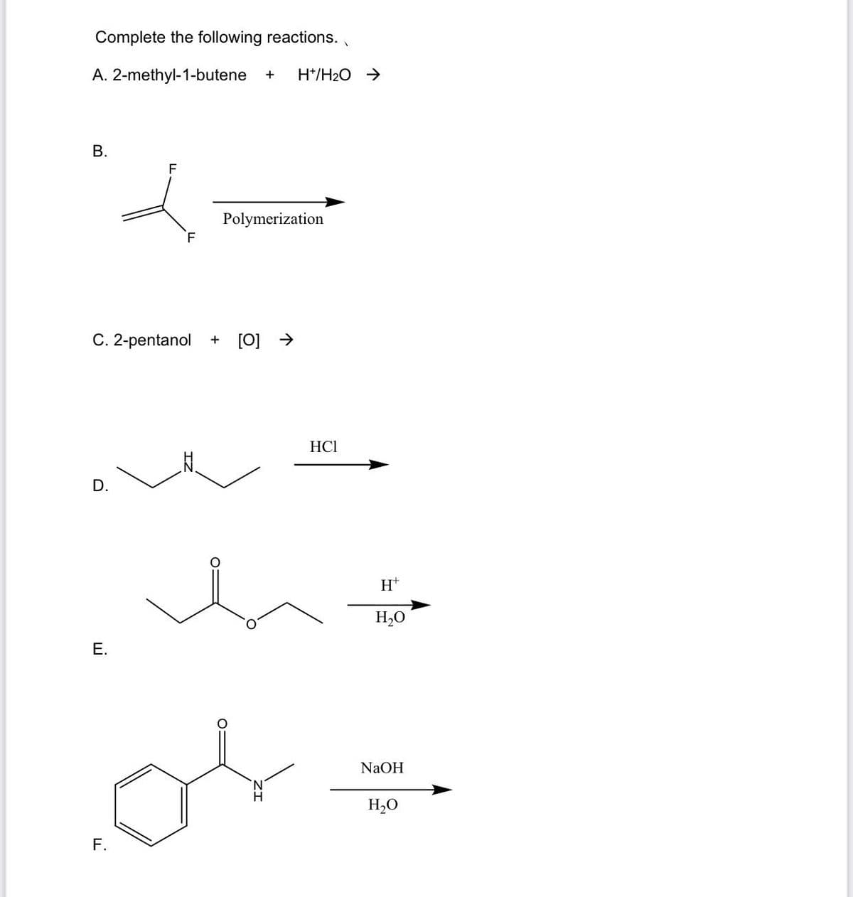 Complete the following reactions.
A. 2-methyl-1-butene
H*/H2O >
+
F
Polymerization
F.
C. 2-pentanol
+ [0] >
HCI
D.
H*
H,O
Е.
NaOH
H,O
F.
B.
