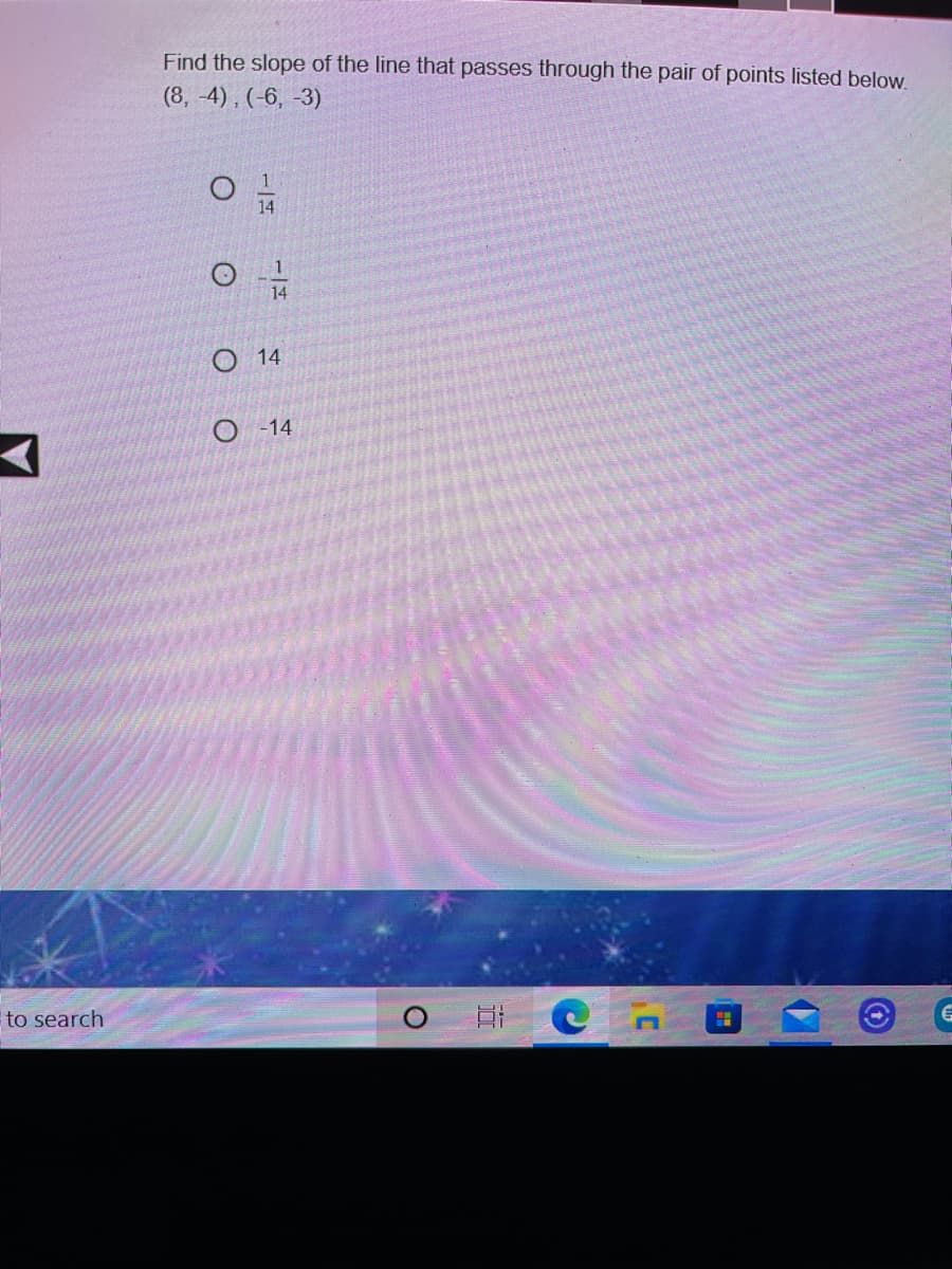 Find the slope of the line that passes through the pair of points listed below.
(8, -4), (-6, -3)
14
14
О 14
O 14
to search
O H Cn
17
