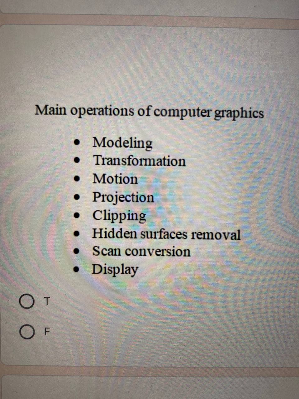 Main operations of computer graphics
• Modeling
• Transformation
• Motion
• Projection
• Clipping
• Hidden surfaces removal
Scan conversion
• Display
O T
O F
