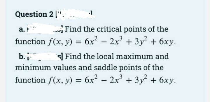 Question 2 ["
a.
Find the critical points of the
function f(x, y) = 6x² − 2x³ + 3y² + 6xy.
-
b... s] Find the local maximum and
minimum values and saddle points of the
function f(x, y) = 6x² − 2x³ + 3y² + 6xy.