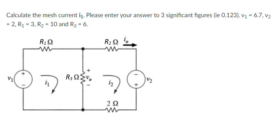 Calculate the mesh current i1. Please enter your answer to 3 significant figures (ie 0.123). V1 = 6.7, v2
= 2, R1 = 3, R2 = 10 and R3 = 6.
R1 Ω
R3 ΩΣν.
R2 Ω
i
2 Ω
+
V2