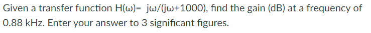 Given a transfer function H(w)= jw/(jw+1000), find the gain (dB) at a frequency of
0.88 kHz. Enter your answer to 3 significant figures.