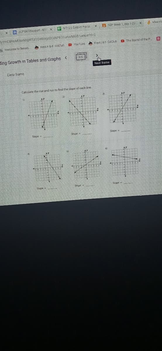 x B SOP Week 1, day 1 (3/2X
Mwavita
X
E JCPSNTISupport - NTEX t NT12.0 0istrict Porta
yYmC6HVMUavkbipR5310e9ovjoDCxkP971utvuMG8/Viewer?1=2
D YouTube A Keysi &f- EdClub D The Sound of the P.
RL Welcome fo Renais
O Keys k & d- EdClub
3/6
ding Growth in Tables and Graphs <
Next frame
Clear frame
Calculate the rise and run to find the slope of each line.
31
1)
AY
2)
Slope
Slope =
Slope
6)
4)
AY
Slope
Slope=
Slope =
