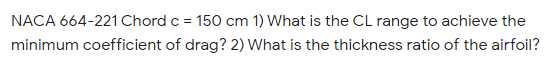 NACA 664-221 Chord c = 150 cm 1) What is the CL range to achieve the
%3D
minimum coefficient of drag? 2) What is the thickness ratio of the airfoil?
