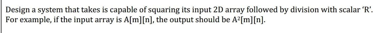 Design a system that takes is capable of squaring its input 2D array followed by division with scalar 'R'.
For example, if the input array is A[m][n], the output should be A²[m][n].
