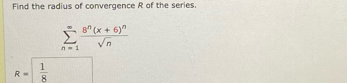 Find the radius of convergence R of the series.
8″ (x + 6)"
Vn
n = 1
R=
1
8