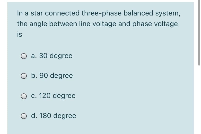 In a star connected three-phase balanced system,
the angle between line voltage and phase voltage
is
a. 30 degree
O b. 90 degree
c. 120 degree
O d. 180 degree
