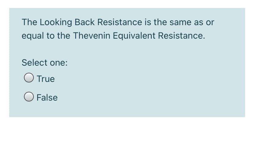 The Looking Back Resistance is the same as or
equal to the Thevenin Equivalent Resistance.
Select one:
O True
O False
