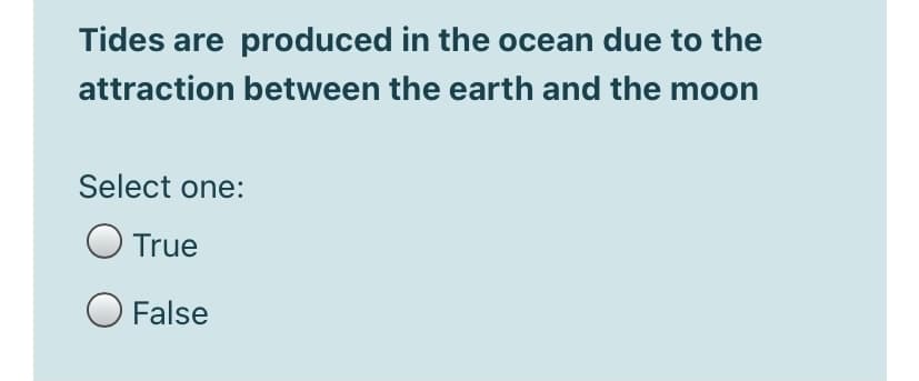 Tides are produced in the ocean due to the
attraction between the earth and the moon
Select one:
True
O False
