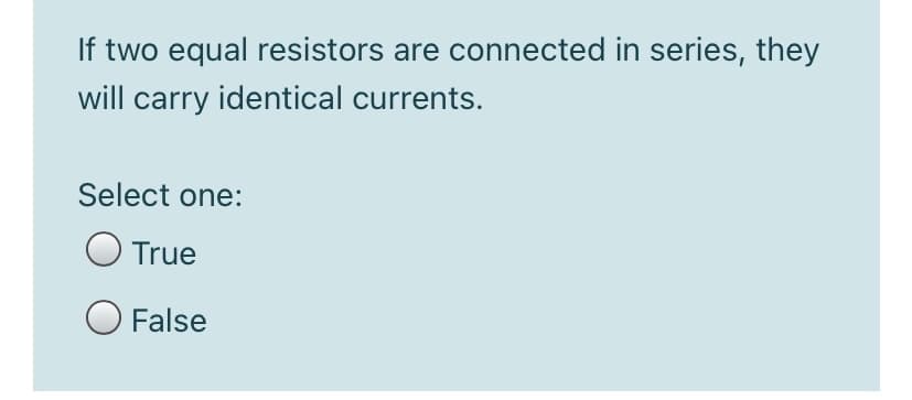 If two equal resistors are connected in series, they
will carry identical currents.
Select one:
O True
O False
