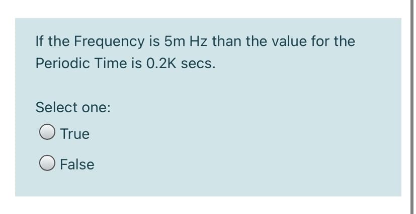 If the Frequency is 5m Hz than the value for the
Periodic Time is 0.2K secs.
Select one:
O True
O False
