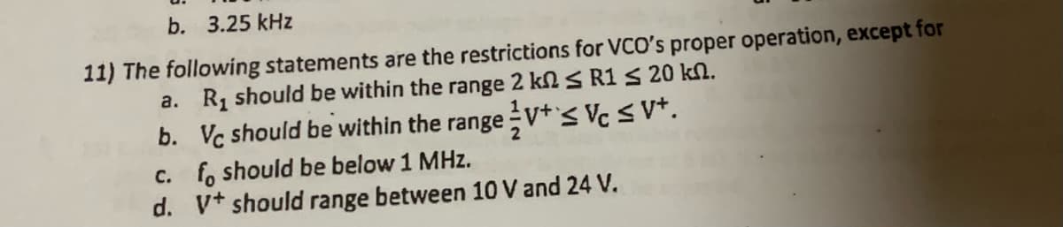 b. 3.25 kHz
11) The following statements are the restrictions for VCO's proper operation, except for
a. R₁ should be within the range 2 ks R1 ≤ 20 kn.
b. Vc should be within the range V+ < Vc ≤ V+.
c. fo should be below 1 MHz.
d. V+ should range between 10 V and 24 V.